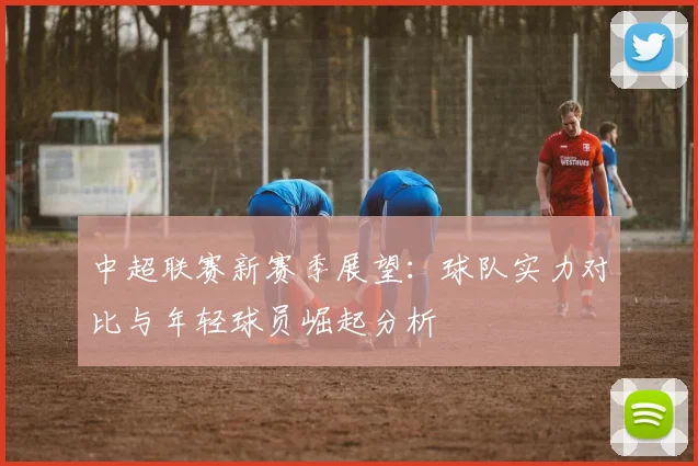 中超联赛新赛季展望：球队实力对比与年轻球员崛起分析