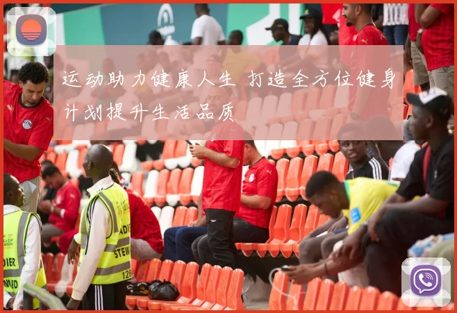 运动助力健康人生 打造全方位健身计划提升生活品质