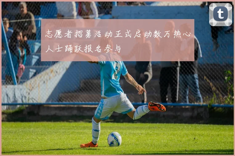 志愿者招募活动正式启动数万热心人士踊跃报名参与