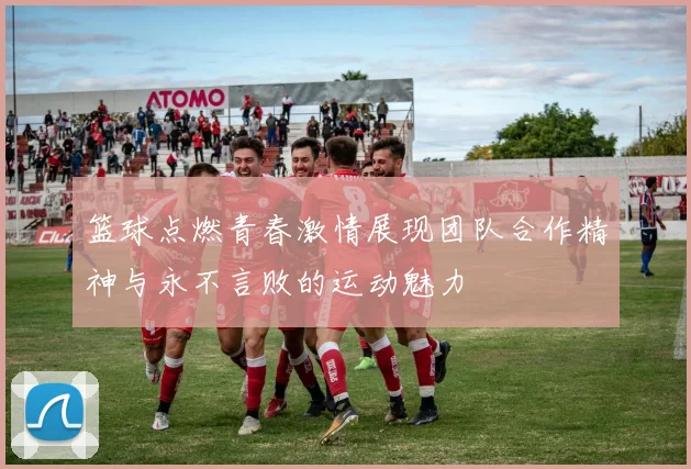 篮球点燃青春激情展现团队合作精神与永不言败的运动魅力