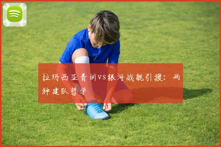 拉玛西亚青训vs银河战舰引援：两种建队哲学