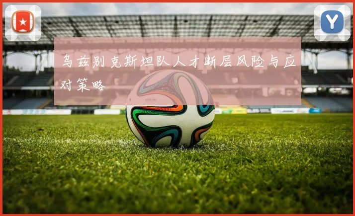 乌兹别克斯坦队人才断层风险与应对策略