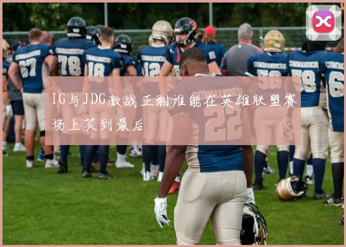 IG与JDG激战正酣谁能在英雄联盟赛场上笑到最后
