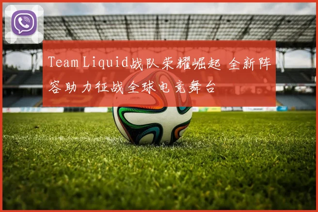 Team Liquid战队荣耀崛起 全新阵容助力征战全球电竞舞台