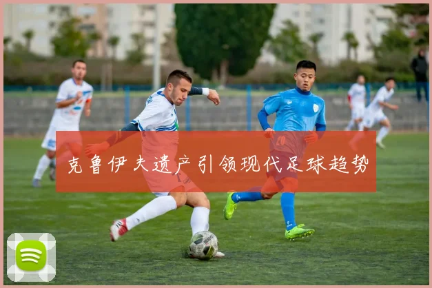 克鲁伊夫遗产引领现代足球趋势