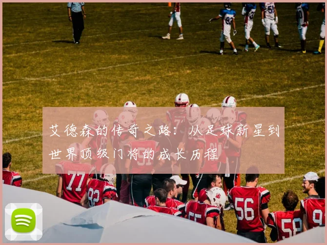 艾德森的传奇之路：从足球新星到世界顶级门将的成长历程