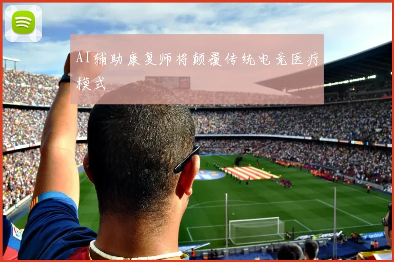 AI辅助康复师将颠覆传统电竞医疗模式
