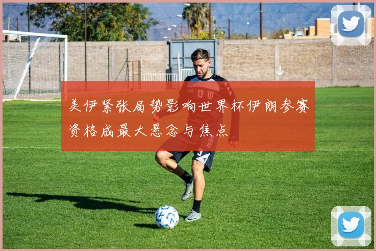 美伊紧张局势影响世界杯伊朗参赛资格成最大悬念与焦点