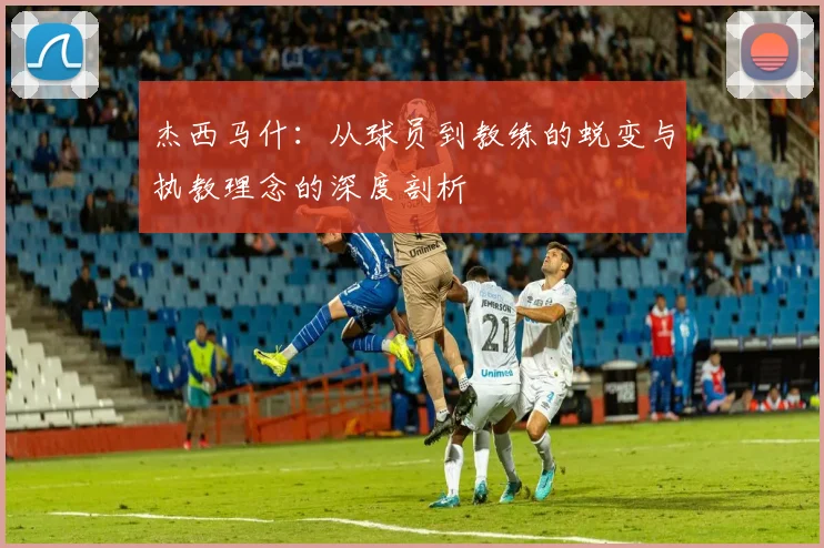 杰西马什：从球员到教练的蜕变与执教理念的深度剖析