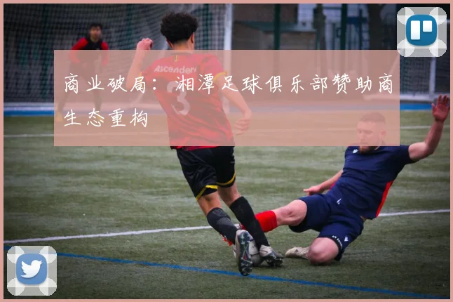 商业破局：湘潭足球俱乐部赞助商生态重构
