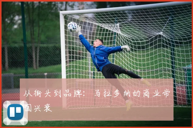 从街头到品牌：马拉多纳的商业帝国兴衰