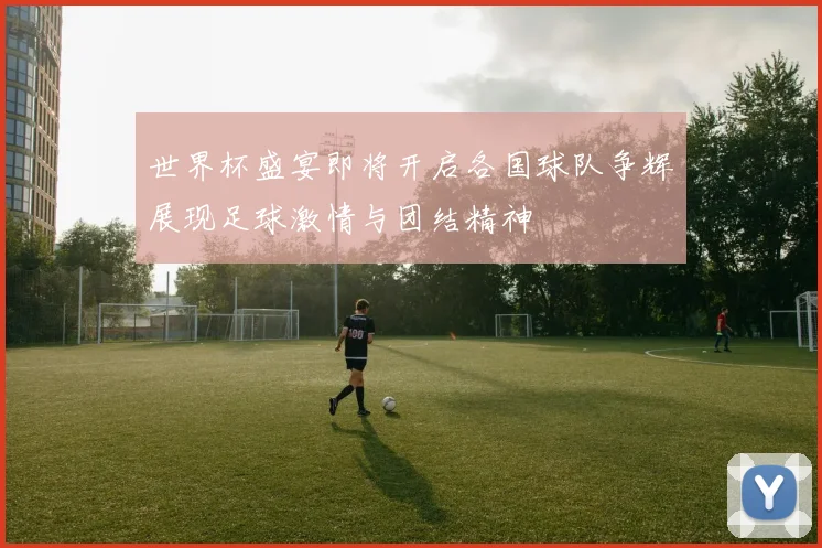 世界杯盛宴即将开启各国球队争辉展现足球激情与团结精神