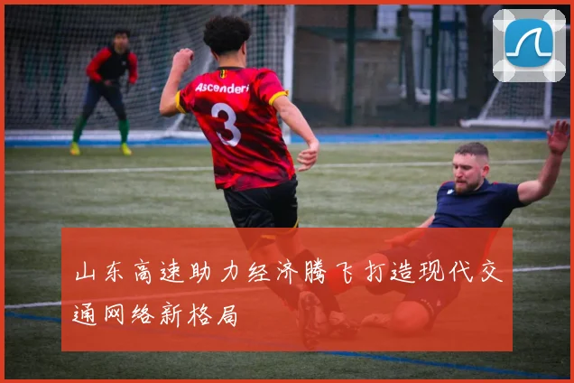 山东高速助力经济腾飞打造现代交通网络新格局