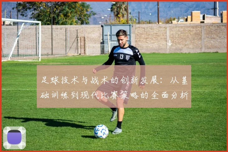 足球技术与战术的创新发展：从基础训练到现代比赛策略的全面分析