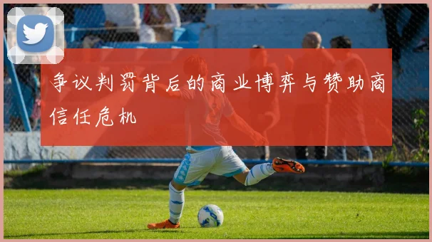 争议判罚背后的商业博弈与赞助商信任危机