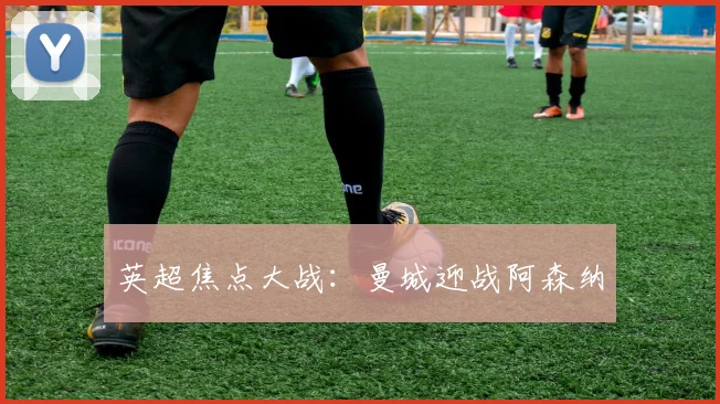 英超焦点大战：曼城迎战阿森纳