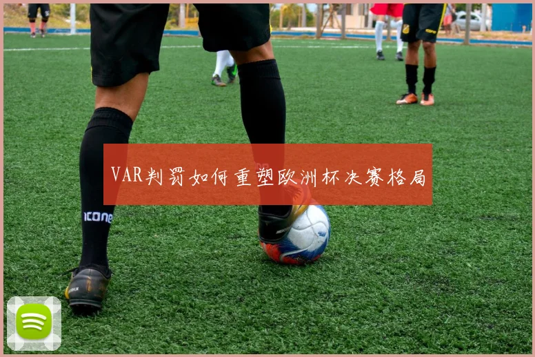 VAR判罚如何重塑欧洲杯决赛格局