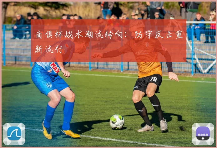南俱杯战术潮流转向：防守反击重新流行
