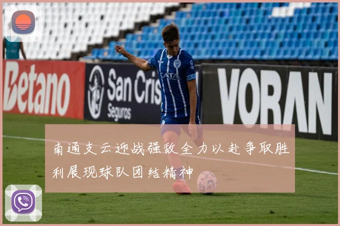 南通支云迎战强敌全力以赴争取胜利展现球队团结精神