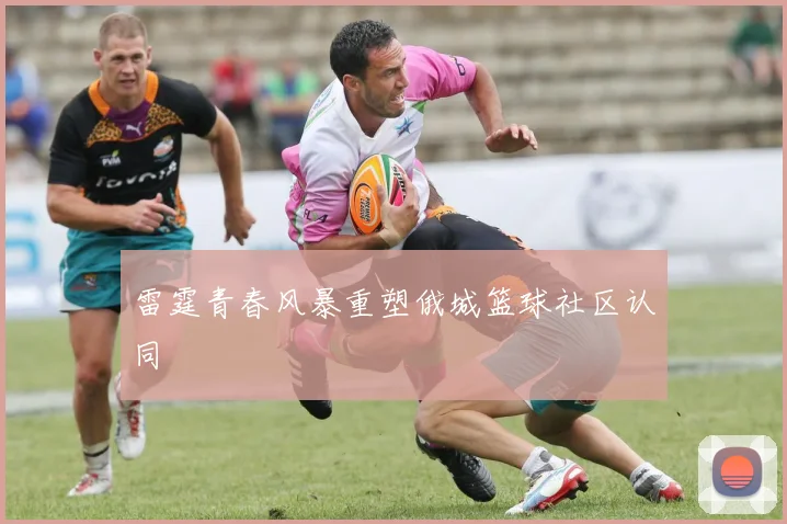 雷霆青春风暴重塑俄城篮球社区认同
